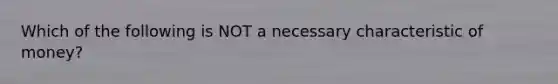Which of the following is NOT a necessary characteristic of money?