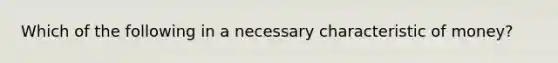 Which of the following in a necessary characteristic of money?