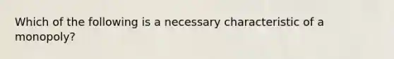 Which of the following is a necessary characteristic of a monopoly?