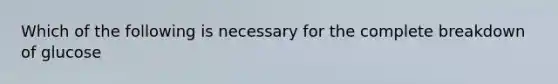 Which of the following is necessary for the complete breakdown of glucose