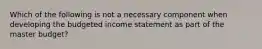 Which of the following is not a necessary component when developing the budgeted income statement as part of the master budget?