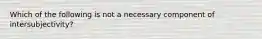 Which of the following is not a necessary component of intersubjectivity?