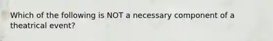 Which of the following is NOT a necessary component of a theatrical event?