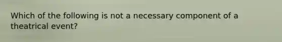 Which of the following is not a necessary component of a theatrical event?