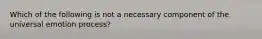 Which of the following is not a necessary component of the universal emotion process?