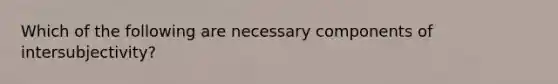 Which of the following are necessary components of intersubjectivity?