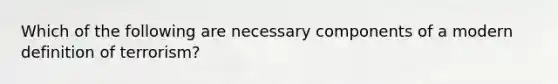 Which of the following are necessary components of a modern definition of terrorism?