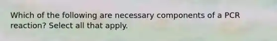 Which of the following are necessary components of a PCR reaction? Select all that apply.