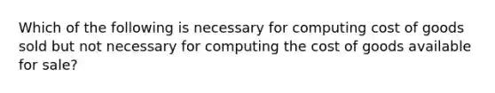 Which of the following is necessary for computing cost of goods sold but not necessary for computing the cost of goods available for sale?