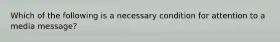 Which of the following is a necessary condition for attention to a media message?