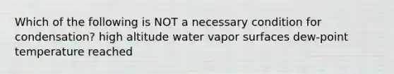 Which of the following is NOT a necessary condition for condensation? high altitude water vapor surfaces dew-point temperature reached