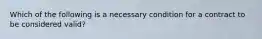 Which of the following is a necessary condition for a contract to be considered valid?