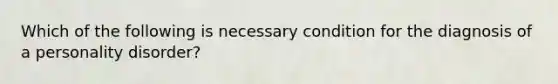 Which of the following is necessary condition for the diagnosis of a personality disorder?