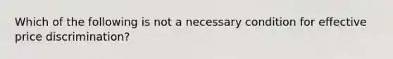 Which of the following is not a necessary condition for effective price discrimination?