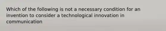 Which of the following is not a necessary condition for an invention to consider a technological innovation in communication