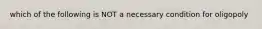 which of the following is NOT a necessary condition for oligopoly