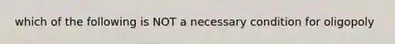 which of the following is NOT a necessary condition for oligopoly