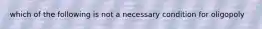 which of the following is not a necessary condition for oligopoly