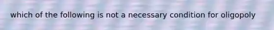 which of the following is not a necessary condition for oligopoly