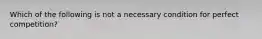 Which of the following is not a necessary condition for perfect competition?