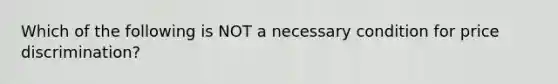 Which of the following is NOT a necessary condition for price discrimination?