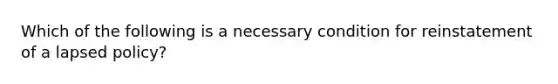 Which of the following is a necessary condition for reinstatement of a lapsed policy?