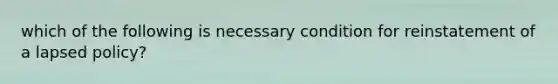 which of the following is necessary condition for reinstatement of a lapsed policy?