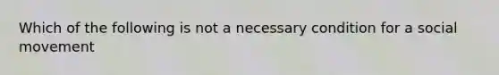 Which of the following is not a necessary condition for a social movement