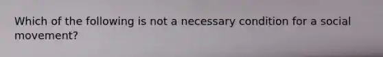 Which of the following is not a necessary condition for a social movement?