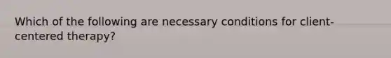 Which of the following are necessary conditions for client-centered therapy?