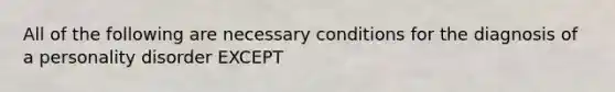 All of the following are necessary conditions for the diagnosis of a personality disorder EXCEPT