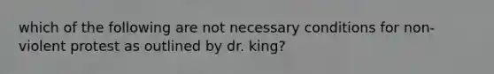 which of the following are not necessary conditions for non-violent protest as outlined by dr. king?