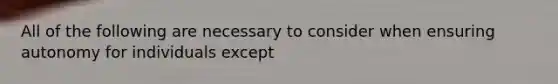 All of the following are necessary to consider when ensuring autonomy for individuals except