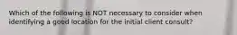 Which of the following is NOT necessary to consider when identifying a good location for the initial client consult?