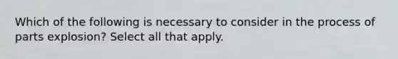 Which of the following is necessary to consider in the process of parts explosion? Select all that apply.