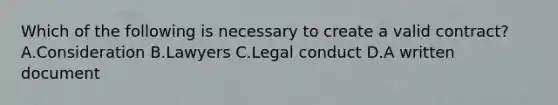 Which of the following is necessary to create a valid contract? A.Consideration B.Lawyers C.Legal conduct D.A written document