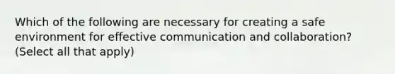 Which of the following are necessary for creating a safe environment for effective communication and collaboration? (Select all that apply)