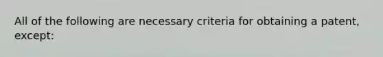 All of the following are necessary criteria for obtaining a patent, except: