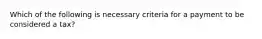 Which of the following is necessary criteria for a payment to be considered a tax?