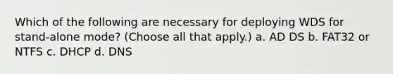 Which of the following are necessary for deploying WDS for stand‐alone mode? (Choose all that apply.) a. AD DS b. FAT32 or NTFS c. DHCP d. DNS