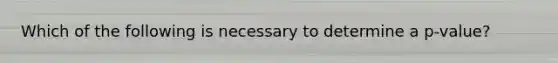 Which of the following is necessary to determine a p-value?