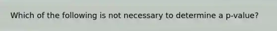 Which of the following is not necessary to determine a p-value?