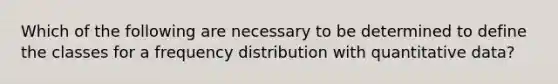 Which of the following are necessary to be determined to define the classes for a <a href='https://www.questionai.com/knowledge/kBageYpRHz-frequency-distribution' class='anchor-knowledge'>frequency distribution</a> with quantitative data?