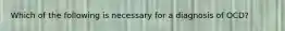 Which of the following is necessary for a diagnosis of OCD?