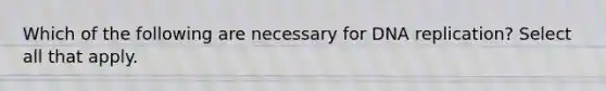 Which of the following are necessary for DNA replication? Select all that apply.