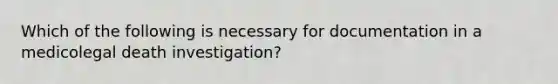 Which of the following is necessary for documentation in a medicolegal death investigation?