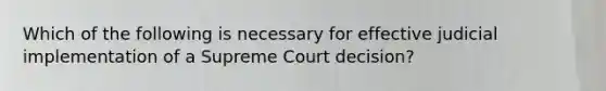 Which of the following is necessary for effective judicial implementation of a Supreme Court decision?