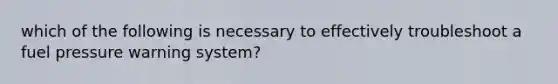 which of the following is necessary to effectively troubleshoot a fuel pressure warning system?