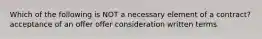 Which of the following is NOT a necessary element of a contract? acceptance of an offer offer consideration written terms