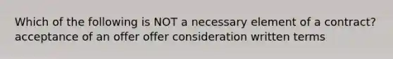 Which of the following is NOT a necessary element of a contract? acceptance of an offer offer consideration written terms